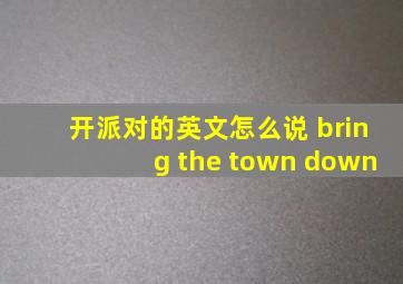 开派对的英文怎么说 bring the town down